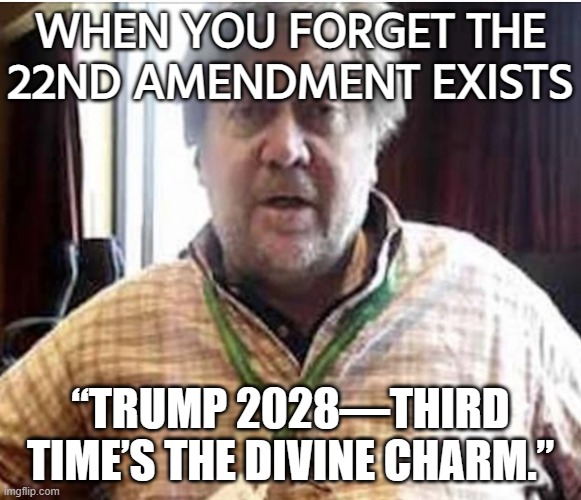 This Is The Biggest Hint Yet Donald Trump Will Hold Onto The Presidency After 2028 | WHEN YOU FORGET THE
22ND AMENDMENT EXISTS; “TRUMP 2028—THIRD TIME’S THE DIVINE CHARM.” | image tagged in president steve bannon,steve bannon,donald trump,election,bannon,donald trump the clown | made w/ Imgflip meme maker