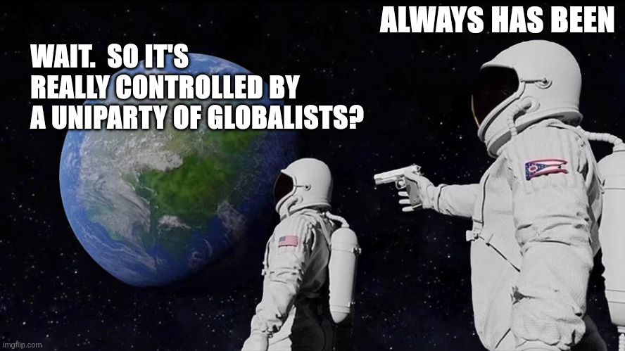 Always Has Been | ALWAYS HAS BEEN; WAIT.  SO IT'S REALLY CONTROLLED BY A UNIPARTY OF GLOBALISTS? | image tagged in memes,always has been | made w/ Imgflip meme maker