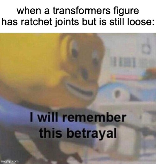 risk of losing ratchet joints is 100% | when a transformers figure has ratchet joints but is still loose: | image tagged in i will remember this betrayal,memes,transformers,hasbro,takara tomy,hastak | made w/ Imgflip meme maker