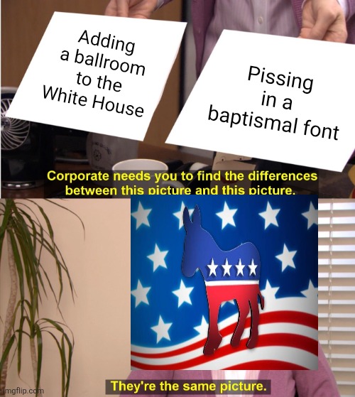 They're The Same Picture | Adding a ballroom to the White House; Pissing in a baptismal font | image tagged in memes,they're the same picture | made w/ Imgflip meme maker