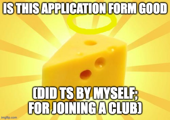 genuine help this time | IS THIS APPLICATION FORM GOOD; (DID TS BY MYSELF; FOR JOINING A CLUB) | image tagged in holy_cheese announcement template by owu | made w/ Imgflip meme maker