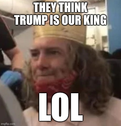 THEY THINK TRUMP IS OUR KING; LOL | made w/ Imgflip meme maker
