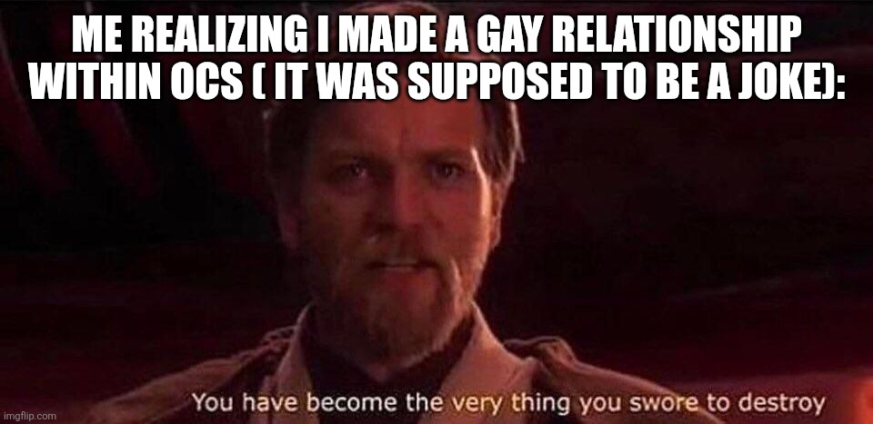 You've become the very thing you swore to destroy | ME REALIZING I MADE A GAY RELATIONSHIP WITHIN OCS ( IT WAS SUPPOSED TO BE A JOKE): | image tagged in you've become the very thing you swore to destroy | made w/ Imgflip meme maker