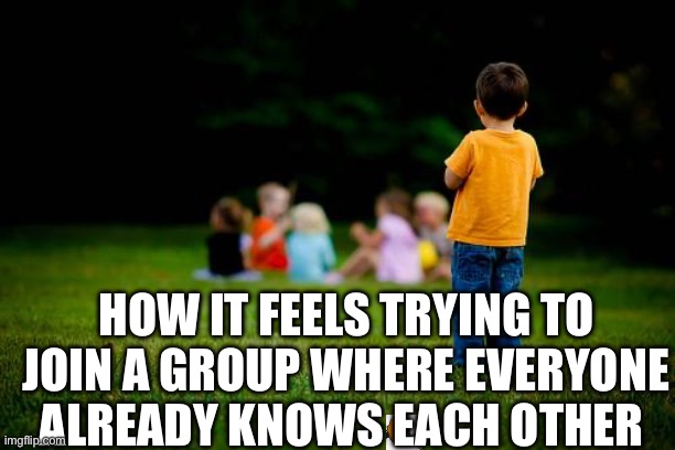 Making friends is hard | HOW IT FEELS TRYING TO JOIN A GROUP WHERE EVERYONE ALREADY KNOWS EACH OTHER | image tagged in left out | made w/ Imgflip meme maker