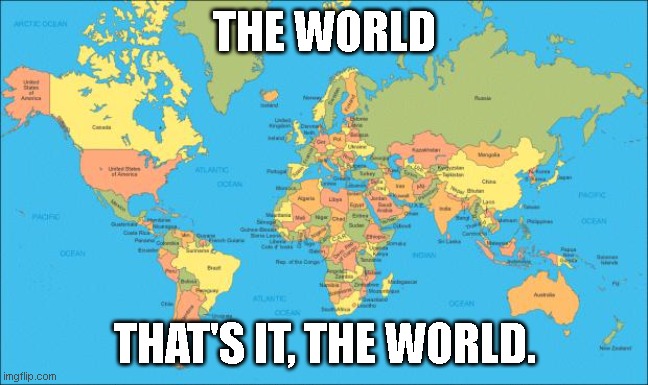 world | THE WORLD; THAT'S IT, THE WORLD. | image tagged in world map | made w/ Imgflip meme maker