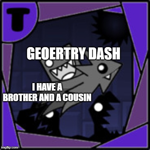 FUNNNY ALERT | GEOERTRY DASH; I HAVE A BROTHER AND A COUSIN | image tagged in funny and unique | made w/ Imgflip meme maker