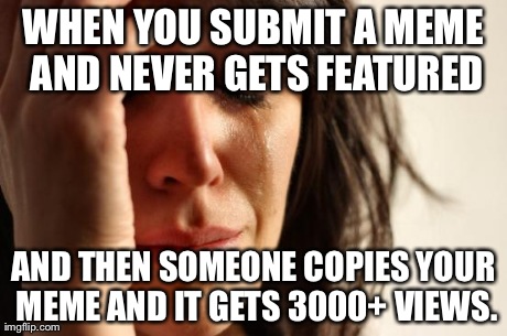 First World Problems Meme | WHEN YOU SUBMIT A MEME AND NEVER GETS FEATURED AND THEN SOMEONE COPIES YOUR MEME AND IT GETS 3000+ VIEWS. | image tagged in memes,first world problems | made w/ Imgflip meme maker