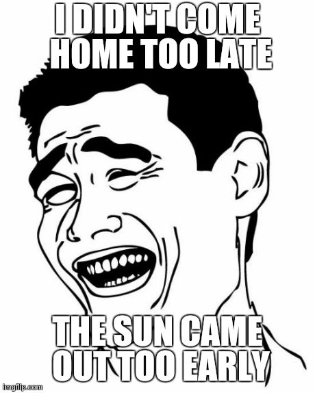 Yao Ming Meme | I DIDN'T COME HOME TOO LATE THE SUN CAME OUT TOO EARLY | image tagged in memes,yao ming | made w/ Imgflip meme maker