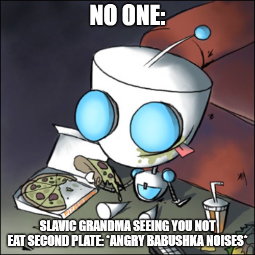 Gir - eating junk food - watching tv - Invader Zim | NO ONE:; SLAVIC GRANDMA SEEING YOU NOT EAT SECOND PLATE: *ANGRY BABUSHKA NOISES* | image tagged in gir - eating junk food - watching tv - invader zim,slavic | made w/ Imgflip meme maker