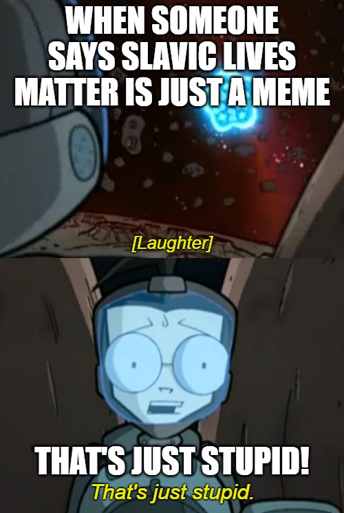 That's Just Stupid | WHEN SOMEONE SAYS SLAVIC LIVES MATTER IS JUST A MEME; THAT'S JUST STUPID! | image tagged in that's just stupid,invader zim | made w/ Imgflip meme maker
