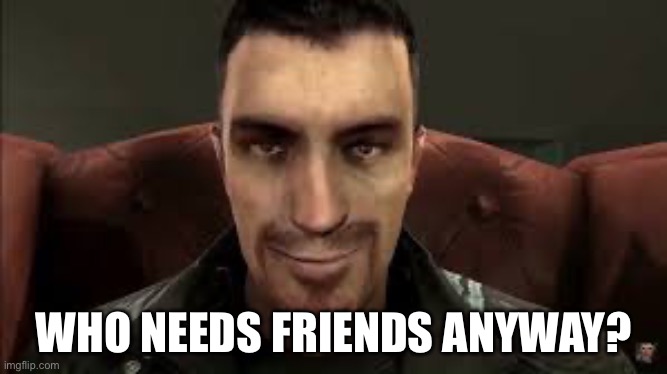 Friends? | WHO NEEDS FRIENDS ANYWAY? | image tagged in who needs it anyway,friends | made w/ Imgflip meme maker