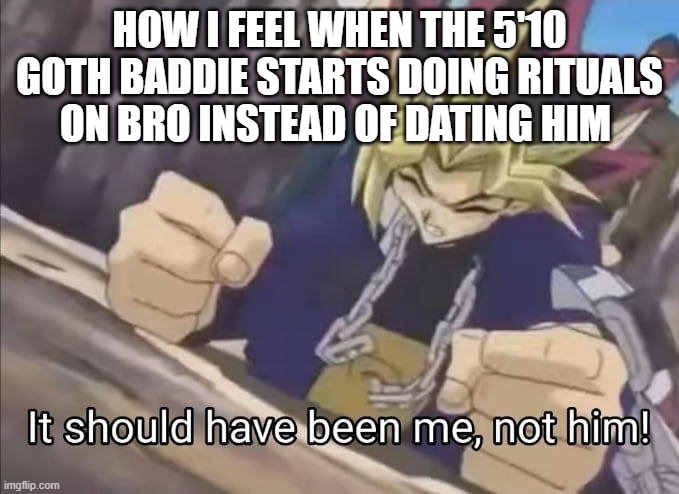 Its not fair, it should have been MEEE!!! | HOW I FEEL WHEN THE 5'10 GOTH BADDIE STARTS DOING RITUALS ON BRO INSTEAD OF DATING HIM | image tagged in it should have been me not him | made w/ Imgflip meme maker