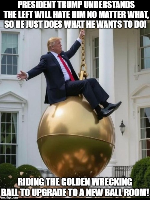 Riding the Golden Wrecking Ball! | PRESIDENT TRUMP UNDERSTANDS THE LEFT WILL HATE HIM NO MATTER WHAT, SO HE JUST DOES WHAT HE WANTS TO DO! RIDING THE GOLDEN WRECKING BALL TO UPGRADE TO A NEW BALL ROOM! | image tagged in donald trump approves | made w/ Imgflip meme maker