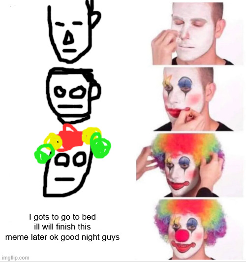 Bed time probelms | I gots to go to bed ill will finish this meme later ok good night guys | image tagged in memes,clown applying makeup,spongebob ight imma head out | made w/ Imgflip meme maker