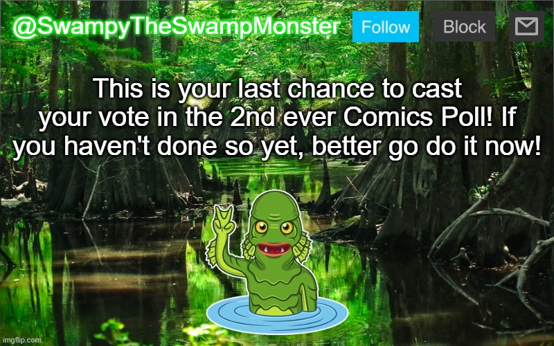 Tomorrow the winning comic will be posted right here at Comics! Click the link in the comments to vote if you haven't already! | This is your last chance to cast your vote in the 2nd ever Comics Poll! If you haven't done so yet, better go do it now! | image tagged in swampytheswampmonster announcement template | made w/ Imgflip meme maker