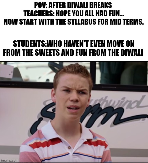 Teacher-student After Diwali breaks | POV: AFTER DIWALI BREAKS 



 TEACHERS: HOPE YOU ALL HAD FUN… 
NOW START WITH THE SYLLABUS FOR MID TERMS. STUDENTS:WHO HAVEN'T EVEN MOVE ON FROM THE SWEETS AND FUN FROM THE DIWALI | image tagged in you guys are getting paid | made w/ Imgflip meme maker