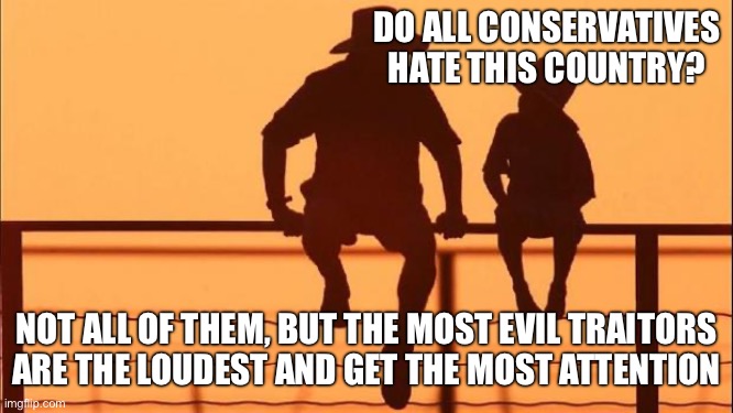Cowboy father and son | DO ALL CONSERVATIVES HATE THIS COUNTRY? NOT ALL OF THEM, BUT THE MOST EVIL TRAITORS ARE THE LOUDEST AND GET THE MOST ATTENTION | image tagged in cowboy father and son | made w/ Imgflip meme maker