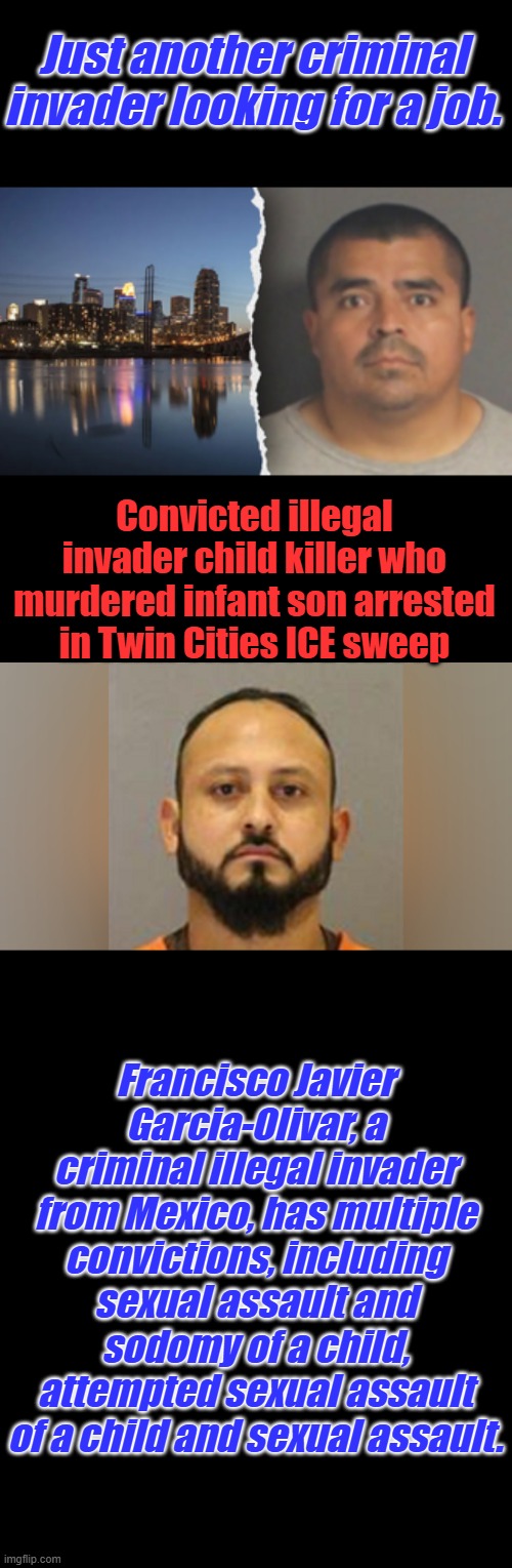 Future DEM illegal voters | Just another criminal invader looking for a job. Convicted illegal invader child killer who murdered infant son arrested in Twin Cities ICE sweep; Francisco Javier Garcia-Olivar, a criminal illegal invader from Mexico, has multiple convictions, including sexual assault and sodomy of a child, attempted sexual assault of a child and sexual assault. | made w/ Imgflip meme maker