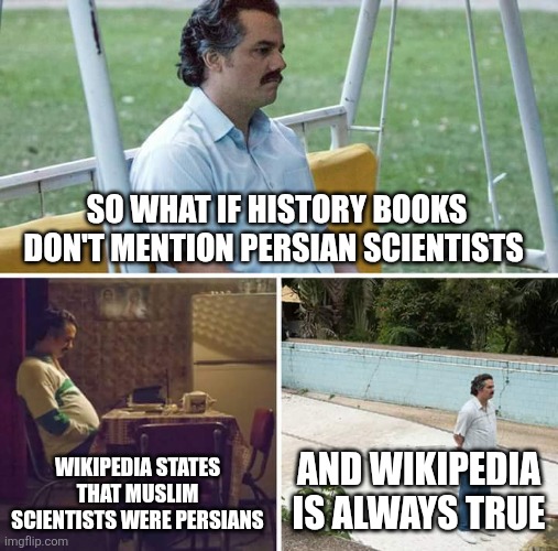 Wikipedia vs history books | SO WHAT IF HISTORY BOOKS DON'T MENTION PERSIAN SCIENTISTS; WIKIPEDIA STATES THAT MUSLIM SCIENTISTS WERE PERSIANS; AND WIKIPEDIA IS ALWAYS TRUE | image tagged in memes,sad pablo escobar,iran,iranian,persian,wikipedia | made w/ Imgflip meme maker