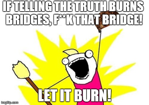 X All The Y Meme | IF TELLING THE TRUTH BURNS BRIDGES, F**K THAT BRIDGE! LET IT BURN! | image tagged in memes,x all the y,scumbag | made w/ Imgflip meme maker