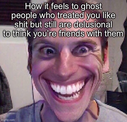 When the imposter is sus | How it feels to ghost people who treated you like shit but still are delusional to think you’re friends with them | image tagged in when the imposter is sus | made w/ Imgflip meme maker