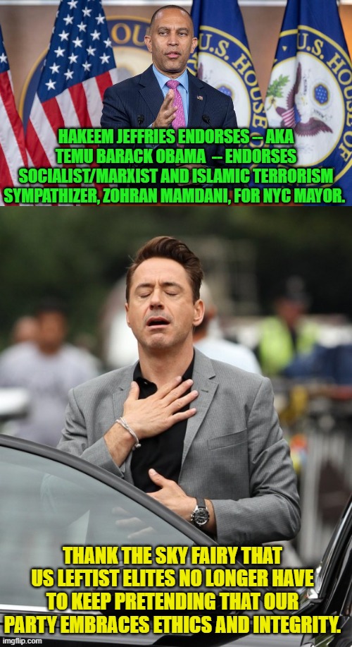 At least it's now all out in the open. | HAKEEM JEFFRIES ENDORSES -- AKA TEMU BARACK OBAMA  -- ENDORSES SOCIALIST/MARXIST AND ISLAMIC TERRORISM SYMPATHIZER, ZOHRAN MAMDANI, FOR NYC MAYOR. THANK THE SKY FAIRY THAT US LEFTIST ELITES NO LONGER HAVE TO KEEP PRETENDING THAT OUR PARTY EMBRACES ETHICS AND INTEGRITY. | image tagged in yep | made w/ Imgflip meme maker