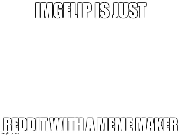 IMGFLIP IS JUST; REDDIT WITH A MEME MAKER | made w/ Imgflip meme maker