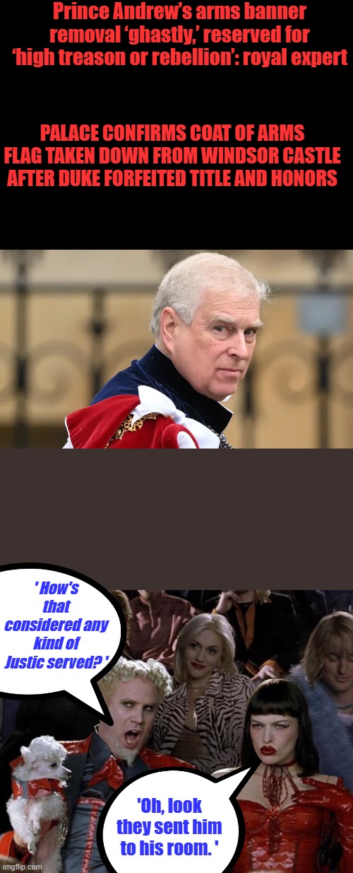 BAD Prince go to your room. | Prince Andrew’s arms banner removal ‘ghastly,’ reserved for ‘high treason or rebellion’: royal expert; PALACE CONFIRMS COAT OF ARMS FLAG TAKEN DOWN FROM WINDSOR CASTLE AFTER DUKE FORFEITED TITLE AND HONORS; ' How's that considered any kind of Justic served? '; 'Oh, look they sent him to his room. ' | image tagged in memes,mugatu so hot right now | made w/ Imgflip meme maker