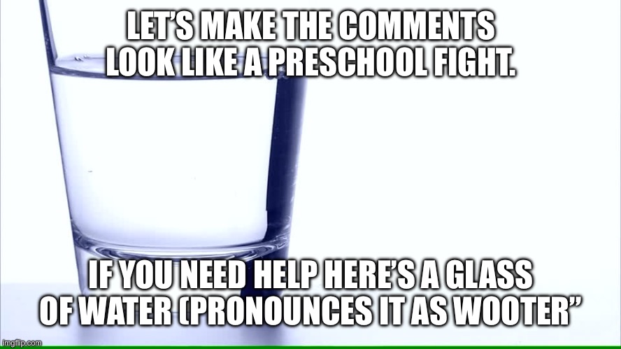 Glass of water | LET’S MAKE THE COMMENTS LOOK LIKE A PRESCHOOL FIGHT. IF YOU NEED HELP HERE’S A GLASS OF WATER (PRONOUNCES IT AS WOOTER” | image tagged in glass of water | made w/ Imgflip meme maker