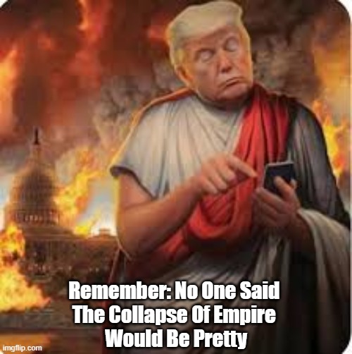 No One Said The Collapse Of The American Empire Would Be... | Remember: No One Said 
The Collapse Of Empire 
Would Be Pretty | image tagged in trump,collapse of american empire,collapse of the roman empire,fiddling while rome burns | made w/ Imgflip meme maker