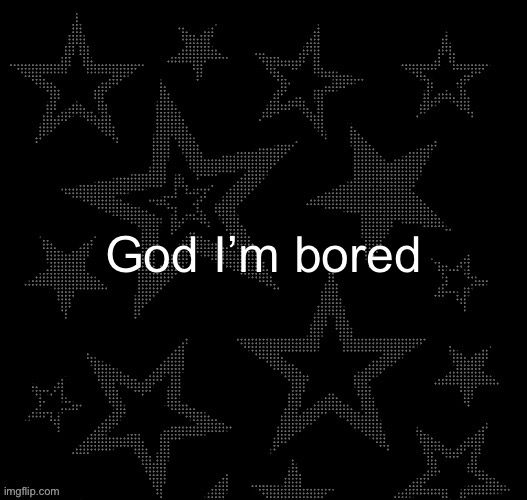 Justee night temp | God I’m bored | image tagged in justee night temp | made w/ Imgflip meme maker