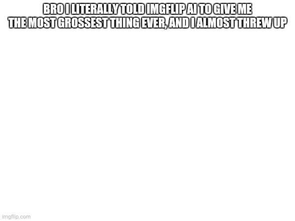 BRO I LITERALLY TOLD IMGFLIP AI TO GIVE ME THE MOST GROSSEST THING EVER, AND I ALMOST THREW UP | made w/ Imgflip meme maker