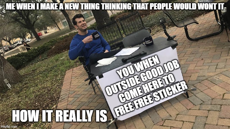 You can't change my mind | ME WHEN I MAKE A NEW THING THINKING THAT PEOPLE WOULD WONT IT; YOU WHEN OUTSIDE GOOD JOB
COME HERE TO FREE FREE STICKER; HOW IT REALLY IS | image tagged in you can't change my mind | made w/ Imgflip meme maker