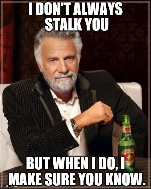 The Most Interesting Man In The World | I DON'T ALWAYS STALK YOU BUT WHEN I DO, I MAKE SURE YOU KNOW. | image tagged in memes,the most interesting man in the world | made w/ Imgflip meme maker
