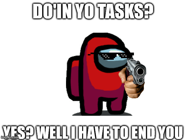 Ima kill dis guy while he is doing his task | DO'IN YO TASKS? YES? WELL I HAVE TO END YOU | image tagged in funny | made w/ Imgflip meme maker