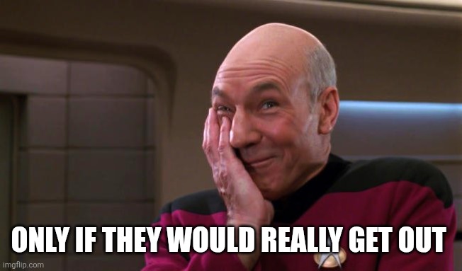 Pickard Laughing | ONLY IF THEY WOULD REALLY GET OUT | image tagged in pickard laughing | made w/ Imgflip meme maker