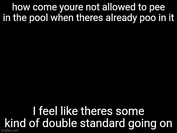 how come youre not allowed to pee in the pool when theres already poo in it; I feel like theres some kind of double standard going on | made w/ Imgflip meme maker