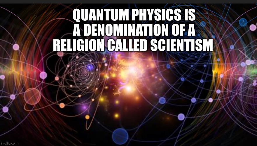 Quantum physics | QUANTUM PHYSICS IS A DENOMINATION OF A RELIGION CALLED SCIENTISM | image tagged in memes | made w/ Imgflip meme maker