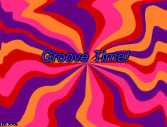 Feeling Groovy | Groove Time! | image tagged in feeling groovy | made w/ Imgflip meme maker