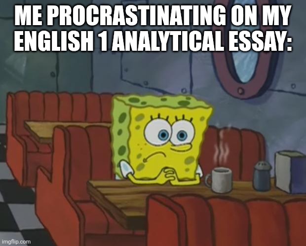 Procrastination | ME PROCRASTINATING ON MY ENGLISH 1 ANALYTICAL ESSAY: | image tagged in spongebob waiting | made w/ Imgflip meme maker