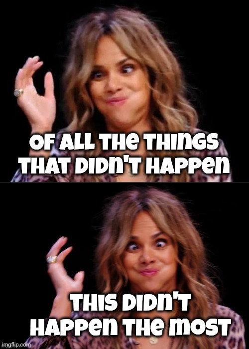 Lovely Halle Berry | Of all the things that didn't happen this didn't happen the most | image tagged in lovely halle berry | made w/ Imgflip meme maker