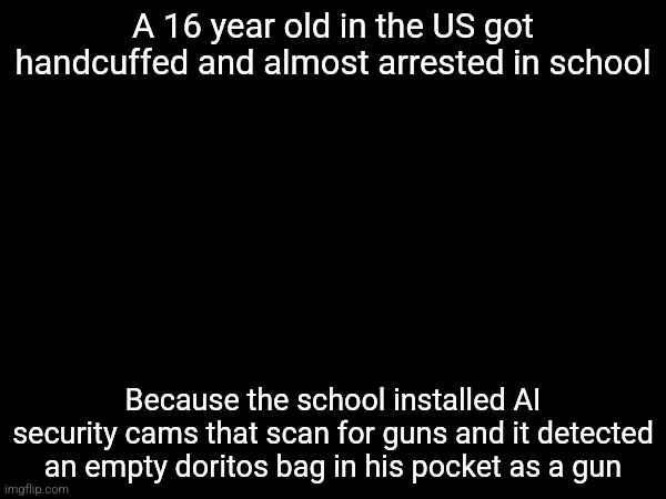 A 16 year old in the US got handcuffed and almost arrested in school; Because the school installed AI security cams that scan for guns and it detected an empty doritos bag in his pocket as a gun | made w/ Imgflip meme maker