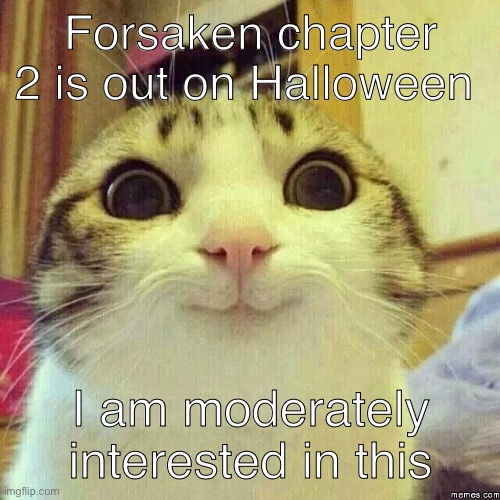 yippee | Forsaken chapter 2 is out on Halloween; I am moderately interested in this | image tagged in happy kitty,forsaken | made w/ Imgflip meme maker