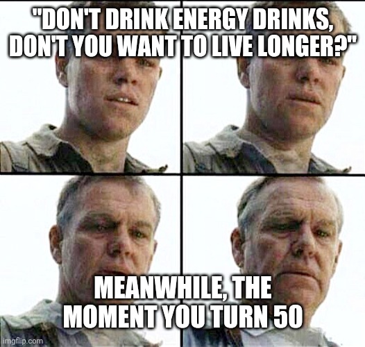 Old age is a curse anyway, screw that. | "DON'T DRINK ENERGY DRINKS, DON'T YOU WANT TO LIVE LONGER?"; MEANWHILE, THE MOMENT YOU TURN 50 | image tagged in vet feeling old meme | made w/ Imgflip meme maker