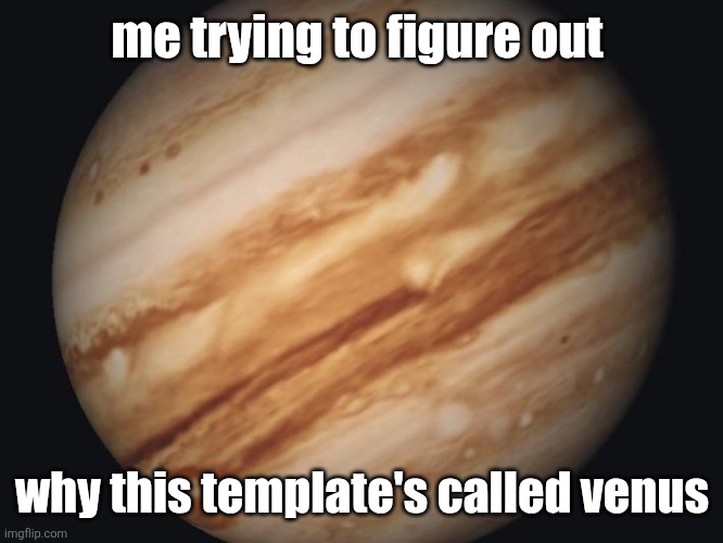 it is. look. | me trying to figure out; why this template's called venus | image tagged in venus | made w/ Imgflip meme maker