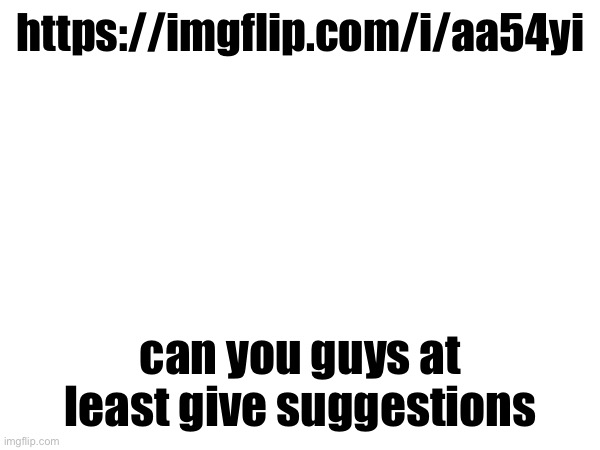 https://imgflip.com/i/aa54yi; can you guys at least give suggestions | made w/ Imgflip meme maker