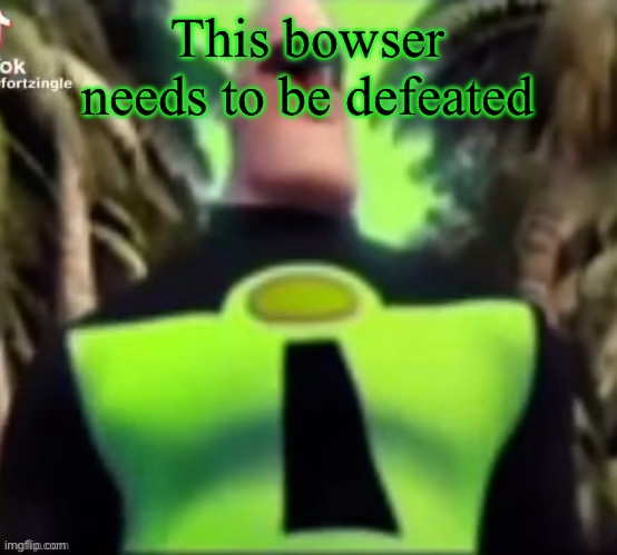 Heh | This bowser needs to be defeated | image tagged in incredible gassy | made w/ Imgflip meme maker