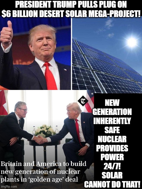 Do you want real nuclear power 24/7 or fake power, Solar? | PRESIDENT TRUMP PULLS PLUG ON $6 BILLION DESERT SOLAR MEGA-PROJECT! NEW GENERATION INHERENTLY SAFE NUCLEAR PROVIDES POWER 24/7! SOLAR CANNOT DO THAT! | image tagged in sam elliott special kind of stupid | made w/ Imgflip meme maker