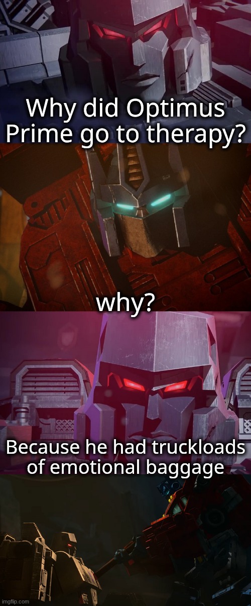 Megatron Dad Joke Netflix | Why did Optimus Prime go to therapy? why? Because he had truckloads of emotional baggage | image tagged in megatron dad joke netflix | made w/ Imgflip meme maker