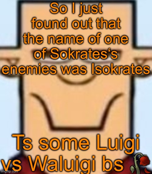 Sped Tyler | So I just found out that the name of one of Sokrates‘s enemies was Isokrates; Ts some Luigi vs Waluigi bs 🥀 | image tagged in sped tyler | made w/ Imgflip meme maker